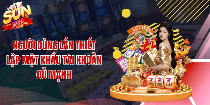 Người dùng cần thiết lập mật khẩu tài khoản đủ mạnh