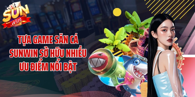 Tựa game săn cá SUNWIN sở hữu nhiều ưu điểm nổi bật